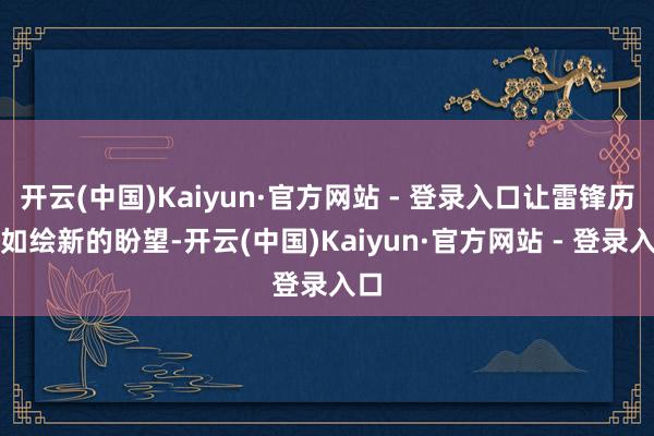 开云(中国)Kaiyun·官方网站 - 登录入口让雷锋历历如绘新的盼望-开云(中国)Kaiyun·官方网站 - 登录入口