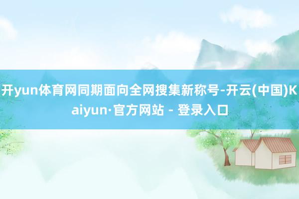 开yun体育网同期面向全网搜集新称号-开云(中国)Kaiyun·官方网站 - 登录入口