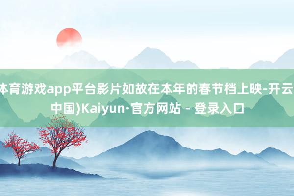 体育游戏app平台影片如故在本年的春节档上映-开云(中国)Kaiyun·官方网站 - 登录入口