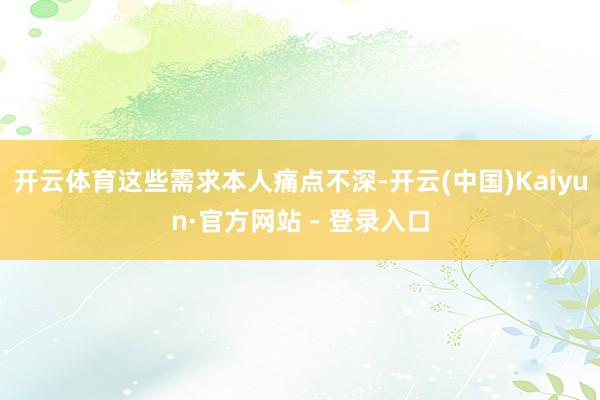 开云体育这些需求本人痛点不深-开云(中国)Kaiyun·官方网站 - 登录入口