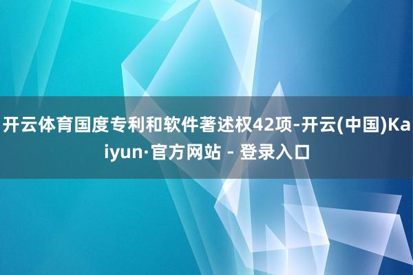 开云体育国度专利和软件著述权42项-开云(中国)Kaiyun·官方网站 - 登录入口