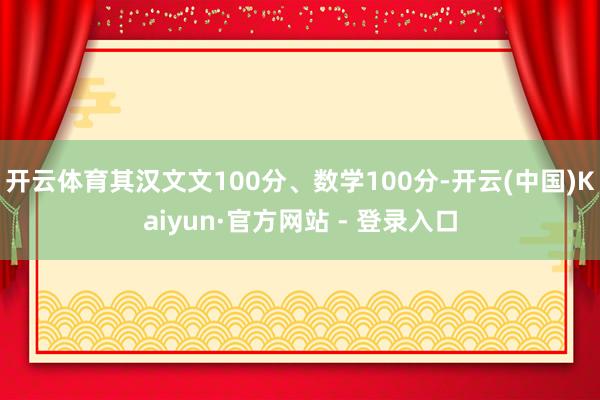 开云体育其汉文文100分、数学100分-开云(中国)Kaiyun·官方网站 - 登录入口