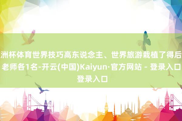 欧洲杯体育世界技巧高东说念主、世界旅游栽植了得后生老师各1名-开云(中国)Kaiyun·官方网站 - 登录入口