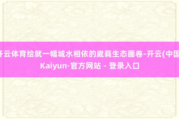 开云体育绘就一幅城水相依的崴蕤生态画卷-开云(中国)Kaiyun·官方网站 - 登录入口