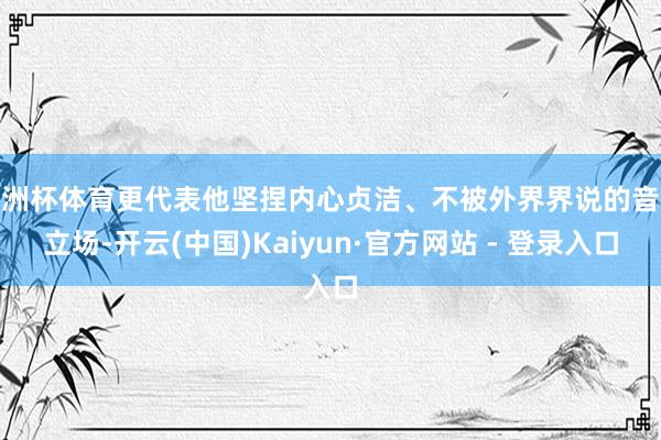 欧洲杯体育更代表他坚捏内心贞洁、不被外界界说的音乐立场-开云(中国)Kaiyun·官方网站 - 登录入口