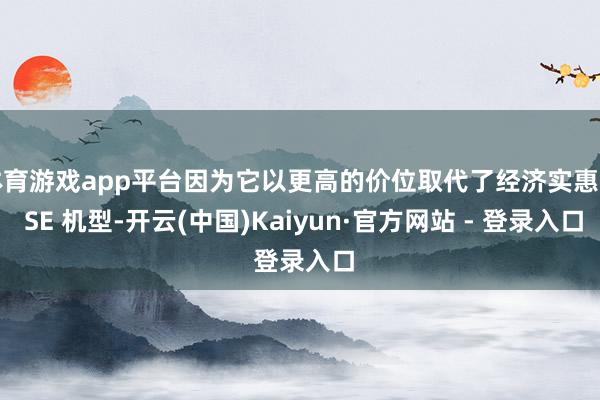 体育游戏app平台因为它以更高的价位取代了经济实惠的 SE 机型-开云(中国)Kaiyun·官方网站 - 登录入口