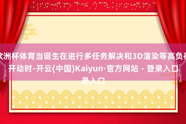 欧洲杯体育当诞生在进行多任务解决和3D渲染等高负荷开动时-开云(中国)Kaiyun·官方网站 - 登录入口