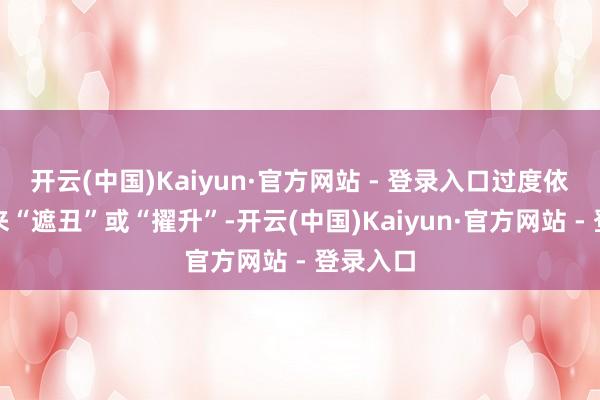 开云(中国)Kaiyun·官方网站 - 登录入口过度依赖软装来“遮丑”或“擢升”-开云(中国)Kaiyun·官方网站 - 登录入口