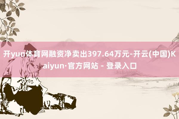 开yun体育网融资净卖出397.64万元-开云(中国)Kaiyun·官方网站 - 登录入口