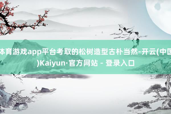 体育游戏app平台考取的松树造型古朴当然-开云(中国)Kaiyun·官方网站 - 登录入口