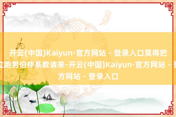开云(中国)Kaiyun·官方网站 - 登录入口莫得把其他几位跑男伯仲系数请来-开云(中国)Kaiyun·官方网站 - 登录入口