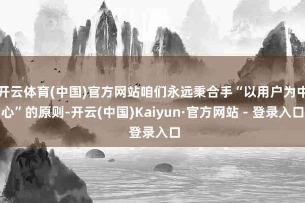 开云体育(中国)官方网站咱们永远秉合手“以用户为中心”的原则-开云(中国)Kaiyun·官方网站 - 登录入口