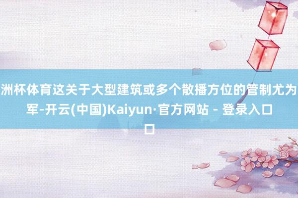 欧洲杯体育这关于大型建筑或多个散播方位的管制尤为进军-开云(中国)Kaiyun·官方网站 - 登录入口