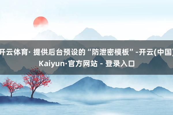 开云体育· 提供后台预设的“防泄密模板”-开云(中国)Kaiyun·官方网站 - 登录入口
