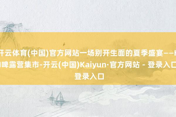 开云体育(中国)官方网站一场别开生面的夏季盛宴——HI啤露营集市-开云(中国)Kaiyun·官方网站 - 登录入口