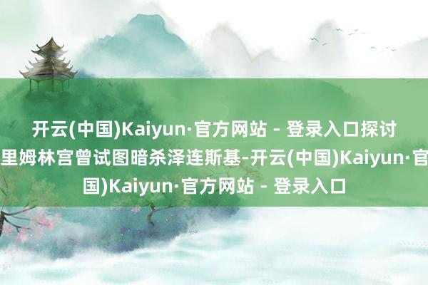 开云(中国)Kaiyun·官方网站 - 登录入口探讨到乌克兰方面指克里姆林宫曾试图暗杀泽连斯基-开云(中国)Kaiyun·官方网站 - 登录入口