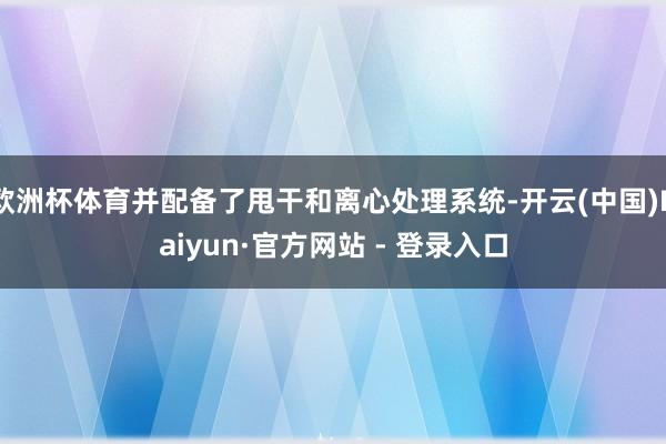 欧洲杯体育并配备了甩干和离心处理系统-开云(中国)Kaiyun·官方网站 - 登录入口