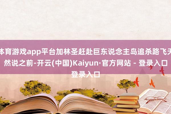 体育游戏app平台加林圣赶赴巨东说念主岛追杀路飞天然说之前-开云(中国)Kaiyun·官方网站 - 登录入口