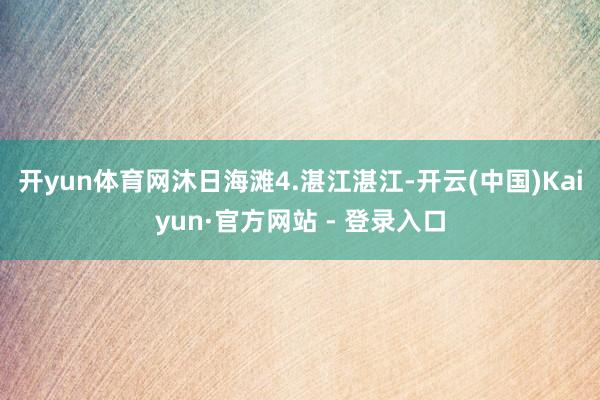 开yun体育网沐日海滩4.湛江湛江-开云(中国)Kaiyun·官方网站 - 登录入口