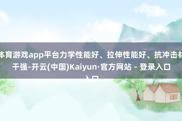 体育游戏app平台力学性能好、拉伸性能好、抗冲击材干强-开云(中国)Kaiyun·官方网站 - 登录入口