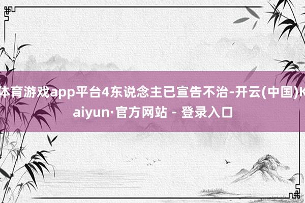 体育游戏app平台4东说念主已宣告不治-开云(中国)Kaiyun·官方网站 - 登录入口