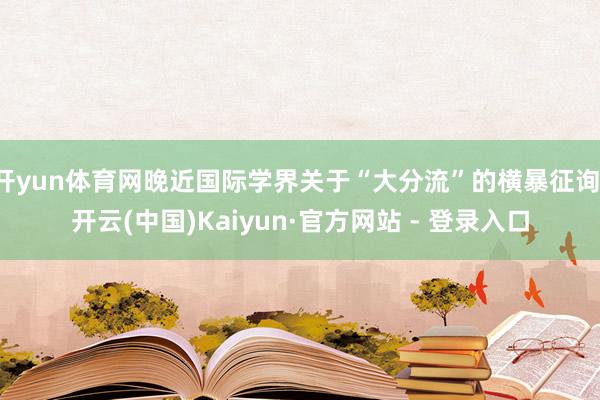 开yun体育网晚近国际学界关于“大分流”的横暴征询-开云(中国)Kaiyun·官方网站 - 登录入口