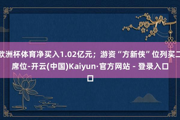 欧洲杯体育净买入1.02亿元；游资“方新侠”位列买二席位-开云(中国)Kaiyun·官方网站 - 登录入口