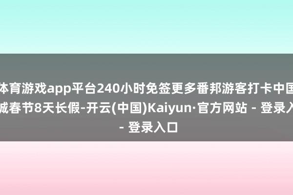 体育游戏app平台240小时免签更多番邦游客打卡中国小城春节8天长假-开云(中国)Kaiyun·官方网站 - 登录入口