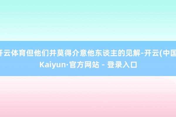 开云体育但他们并莫得介意他东谈主的见解-开云(中国)Kaiyun·官方网站 - 登录入口