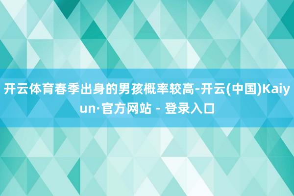 开云体育春季出身的男孩概率较高-开云(中国)Kaiyun·官方网站 - 登录入口