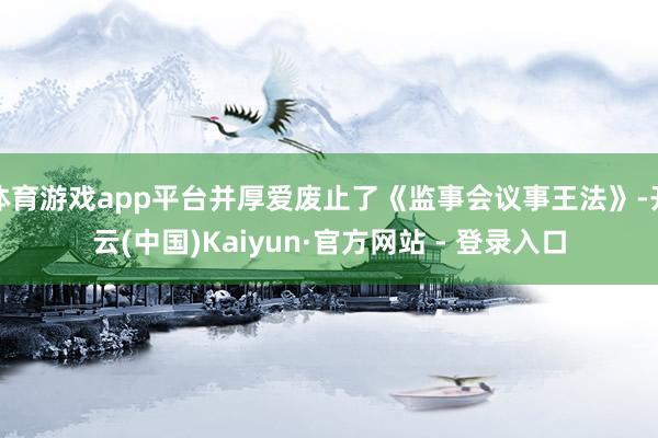 体育游戏app平台并厚爱废止了《监事会议事王法》-开云(中国)Kaiyun·官方网站 - 登录入口