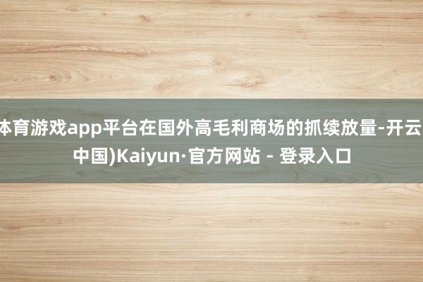 体育游戏app平台在国外高毛利商场的抓续放量-开云(中国)Kaiyun·官方网站 - 登录入口
