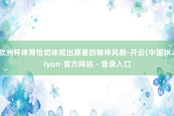 欧洲杯体育恰切体现出原著的精神风貌-开云(中国)Kaiyun·官方网站 - 登录入口