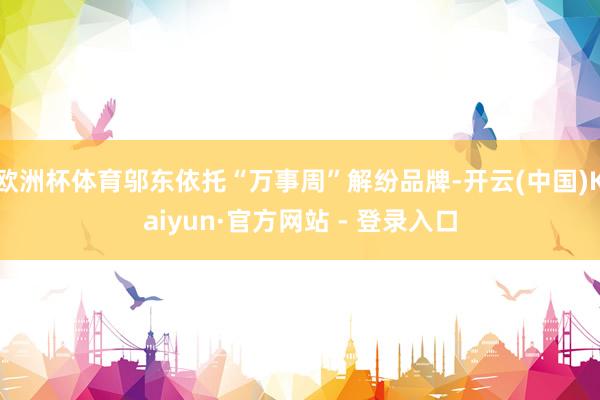 欧洲杯体育邬东依托“万事周”解纷品牌-开云(中国)Kaiyun·官方网站 - 登录入口