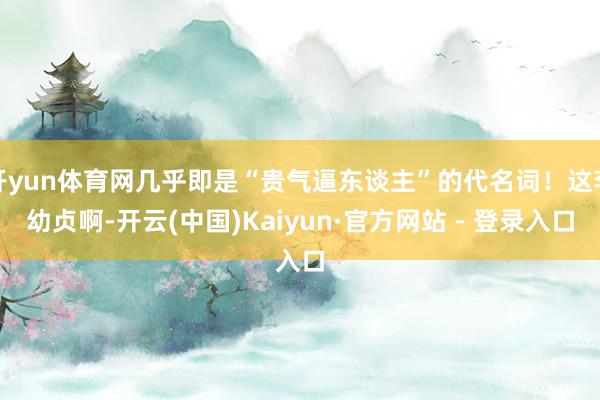 开yun体育网几乎即是“贵气逼东谈主”的代名词！这李幼贞啊-开云(中国)Kaiyun·官方网站 - 登录入口