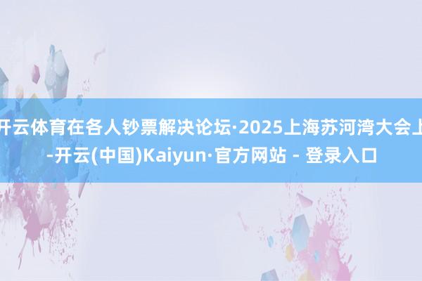 开云体育在各人钞票解决论坛·2025上海苏河湾大会上-开云(中国)Kaiyun·官方网站 - 登录入口