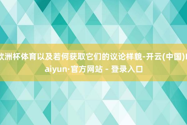 欧洲杯体育以及若何获取它们的议论样貌-开云(中国)Kaiyun·官方网站 - 登录入口