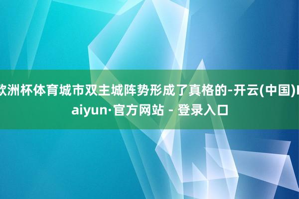欧洲杯体育城市双主城阵势形成了真格的-开云(中国)Kaiyun·官方网站 - 登录入口
