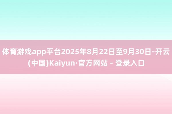体育游戏app平台2025年8月22日至9月30日-开云(中国)Kaiyun·官方网站 - 登录入口