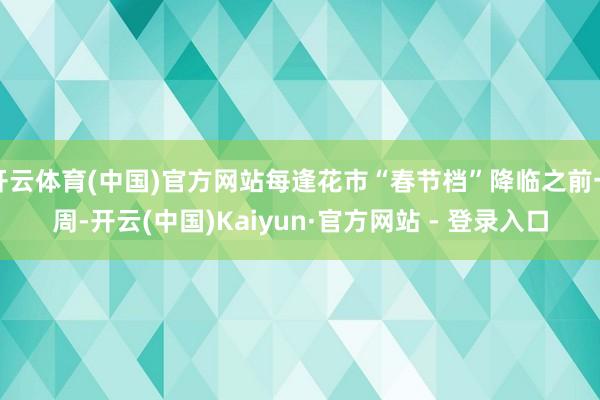 开云体育(中国)官方网站每逢花市“春节档”降临之前一周-开云(中国)Kaiyun·官方网站 - 登录入口