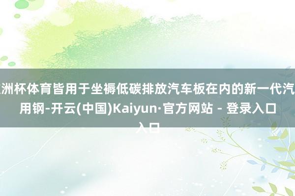 欧洲杯体育皆用于坐褥低碳排放汽车板在内的新一代汽车用钢-开云(中国)Kaiyun·官方网站 - 登录入口