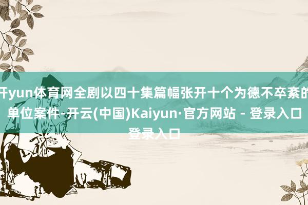 开yun体育网全剧以四十集篇幅张开十个为德不卒紊的单位案件-开云(中国)Kaiyun·官方网站 - 登录入口