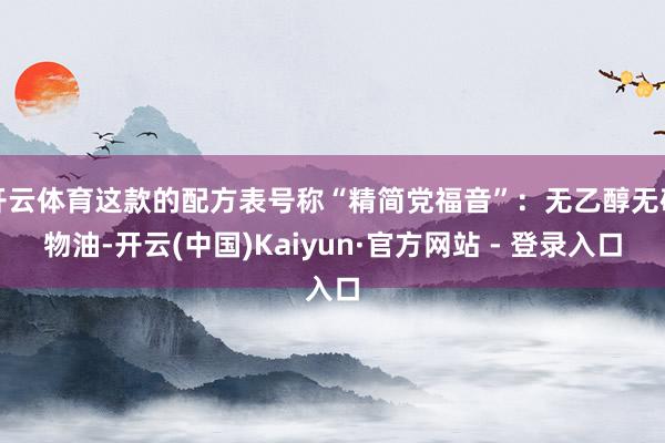 开云体育这款的配方表号称“精简党福音”：无乙醇无矿物油-开云(中国)Kaiyun·官方网站 - 登录入口