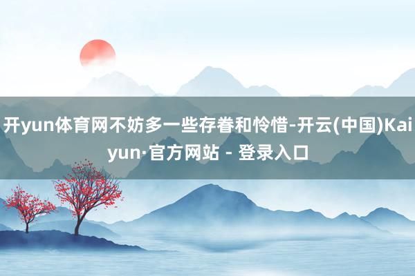 开yun体育网不妨多一些存眷和怜惜-开云(中国)Kaiyun·官方网站 - 登录入口