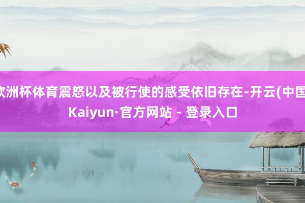 欧洲杯体育震怒以及被行使的感受依旧存在-开云(中国)Kaiyun·官方网站 - 登录入口