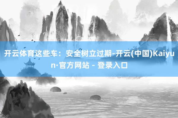 开云体育这些车：安全树立过期-开云(中国)Kaiyun·官方网站 - 登录入口
