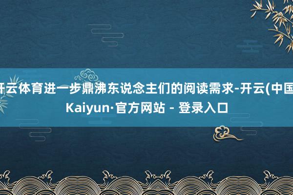 开云体育进一步鼎沸东说念主们的阅读需求-开云(中国)Kaiyun·官方网站 - 登录入口