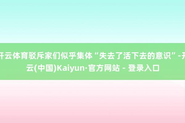 开云体育驳斥家们似乎集体“失去了活下去的意识”-开云(中国)Kaiyun·官方网站 - 登录入口