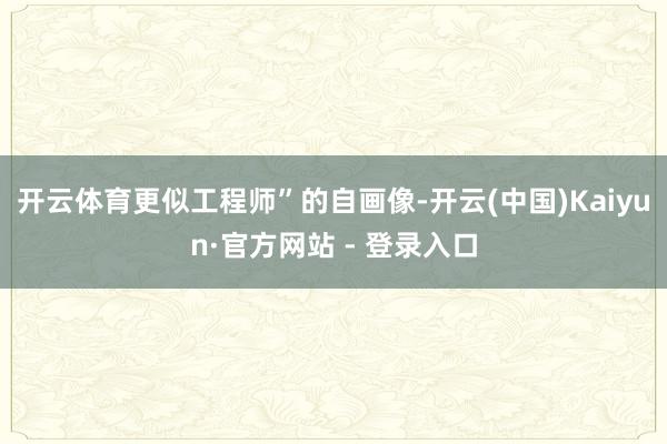 开云体育更似工程师”的自画像-开云(中国)Kaiyun·官方网站 - 登录入口