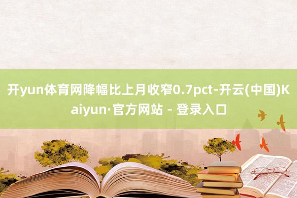 开yun体育网降幅比上月收窄0.7pct-开云(中国)Kaiyun·官方网站 - 登录入口